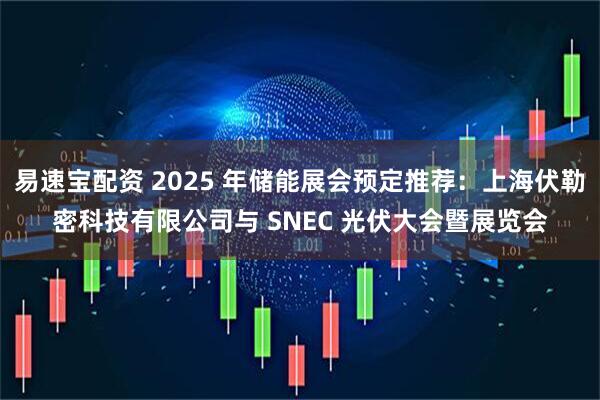 易速宝配资 2025 年储能展会预定推荐：上海伏勒密科技有限公司与 SNEC 光伏大会暨展览会