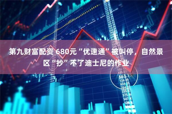 第九财富配资 680元“优速通”被叫停，自然景区“抄”不了迪士尼的作业