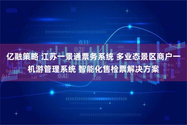 亿融策略 江苏一景通票务系统 多业态景区商户一机游管理系统 智能化售检票解决方案