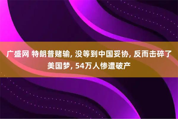 广盛网 特朗普赌输, 没等到中国妥协, 反而击碎了美国梦, 54万人惨遭破产