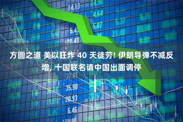 方圆之道 美以狂炸 40 天徒劳! 伊朗导弹不减反增, 十国联名请中国出面调停