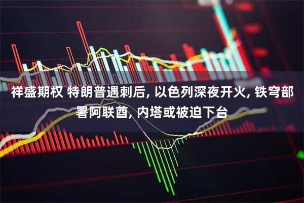 祥盛期权 特朗普遇刺后, 以色列深夜开火, 铁穹部署阿联酋, 内塔或被迫下台